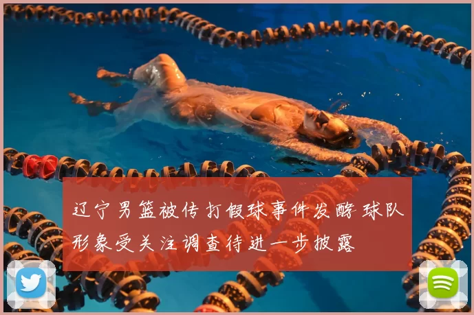 辽宁男篮被传打假球事件发酵 球队形象受关注调查待进一步披露
