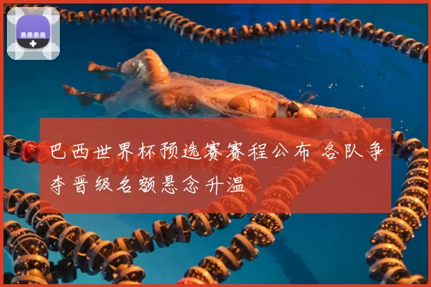 巴西世界杯预选赛赛程公布 各队争夺晋级名额悬念升温