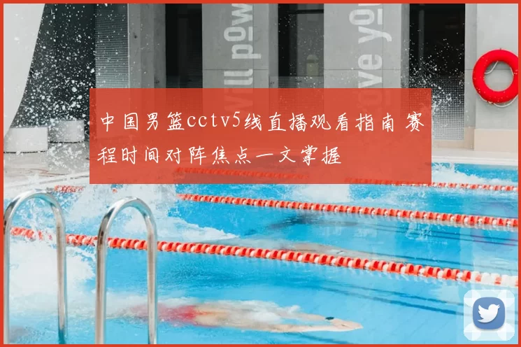 中国男篮cctv5线直播观看指南 赛程时间对阵焦点一文掌握