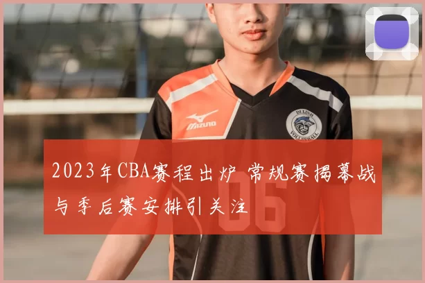 2023年CBA赛程出炉 常规赛揭幕战与季后赛安排引关注