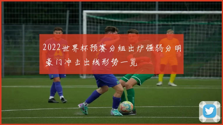 2022世界杯预赛分组出炉强弱分明 豪门冲击出线形势一览