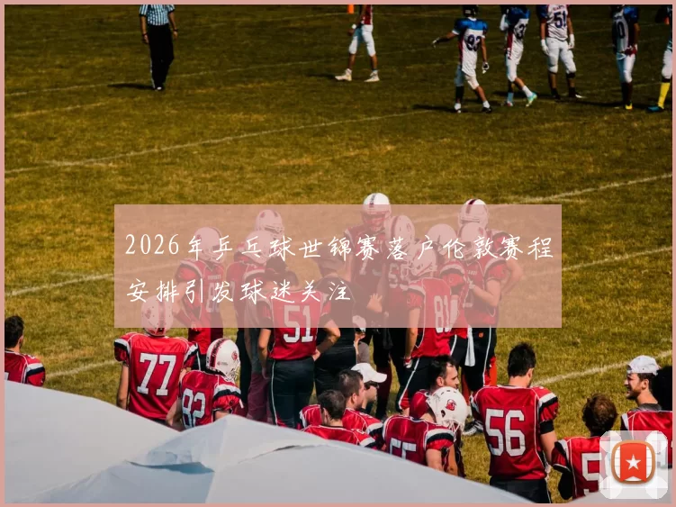 2026年乒乓球世锦赛落户伦敦赛程安排引发球迷关注