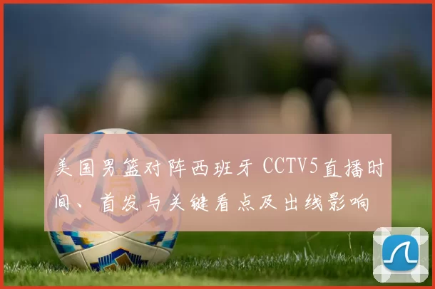 美国男篮对阵西班牙 CCTV5直播时间、首发与关键看点及出线影响