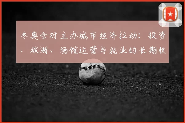 冬奥会对主办城市经济拉动：投资、旅游、场馆运营与就业的长期收益