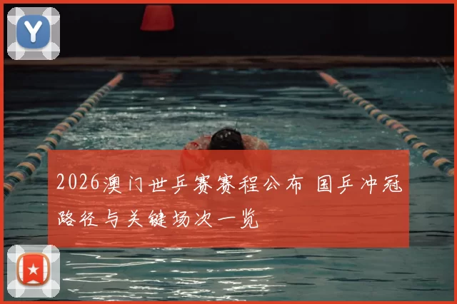 2026澳门世乒赛赛程公布 国乒冲冠路径与关键场次一览