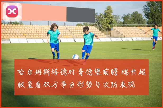 哈尔姆斯塔德对哥德堡前瞻 瑞典超较量看双方争分形势与攻防表现